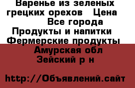 Варенье из зеленых грецких орехов › Цена ­ 400 - Все города Продукты и напитки » Фермерские продукты   . Амурская обл.,Зейский р-н